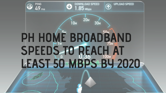 PH HOME BROADBAND SPEEDS TO REACH AT LEAST 50 MBPS BY 2020