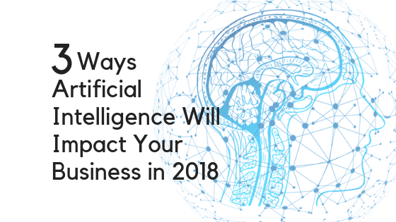 3 Ways Artificial Intelligence Will Impact Your Business in 2018